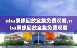 nba录像回放全集免费观看,nba录像回放全集免费观看