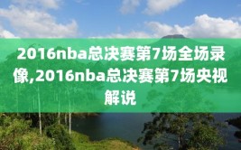 2016nba总决赛第7场全场录像,2016nba总决赛第7场央视解说