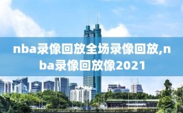 nba录像回放全场录像回放,nba录像回放像2021