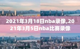 2021年3月18日nba录像,2021年3月5日nba比赛录像
