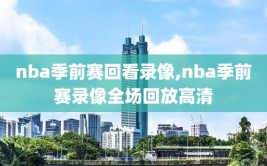 nba季前赛回看录像,nba季前赛录像全场回放高清